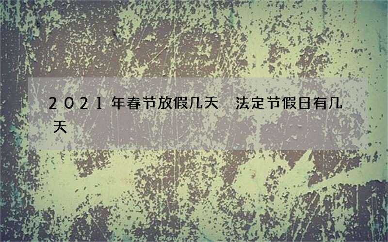 2021年春节放假几天 法定节假日有几天